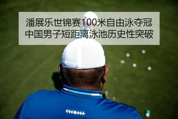 潘展乐世锦赛100米自由泳夺冠 中国男子短距离泳池历史性突破