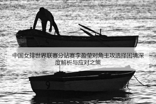 中国女排世界联赛分站赛李盈莹对角主攻选择困境深度解析与应对之策